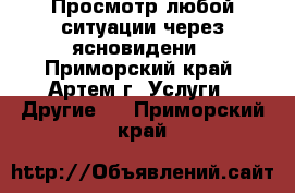 Просмотр любой ситуации через ясновидени - Приморский край, Артем г. Услуги » Другие   . Приморский край